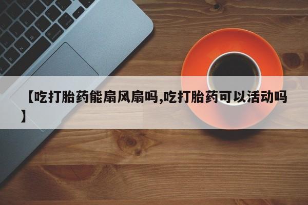 米非司酮片米索前列醇在线下单购买【吃打胎药能扇风扇吗,吃打胎药可以活动吗】
