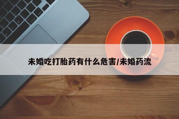 米非司酮片米索前列醇在线下单购买未婚吃打胎药有什么危害/未婚药流