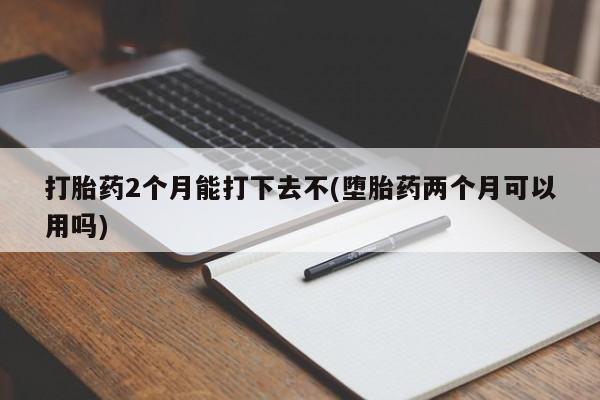 米非司酮片米索前列醇在线下单购买打胎药2个月能打下去不(堕胎药两个月可以用吗)